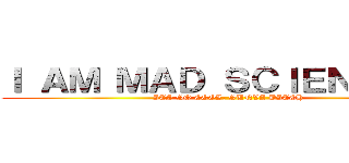 Ｉ ＡＭ ＭＡＤ ＳＣＩＥＮＴＩＳＴ (ITS SO COOL, SUNVA BITCH)