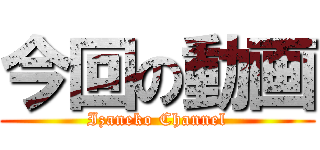 今回の動画 (Izaneko Channel)