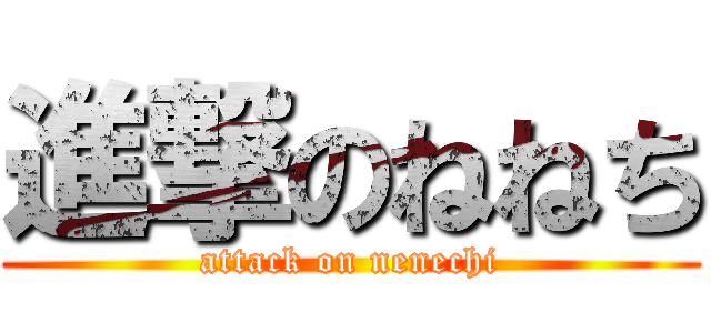 進撃のねねち (attack on nenechi)