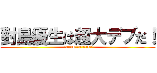 對島優生は超大デブだ！ (attack on titan)