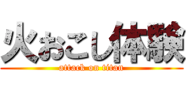 火おこし体験 (attack on titan)