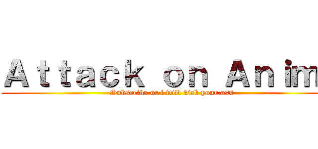 Ａｔｔａｃｋ ｏｎ Ａｎｉｍｅ (Subscribe or i will kick your ass)