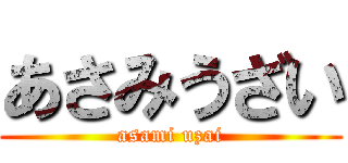 あさみうざい (asami uzai)
