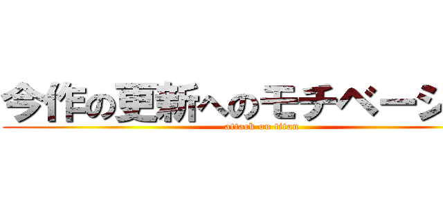 今作の更新へのモチベーション (attack on titan)