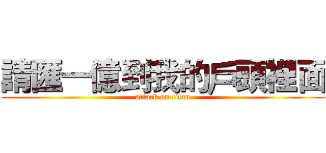 請匯一億到我的戶頭裡面 (attack on titan)