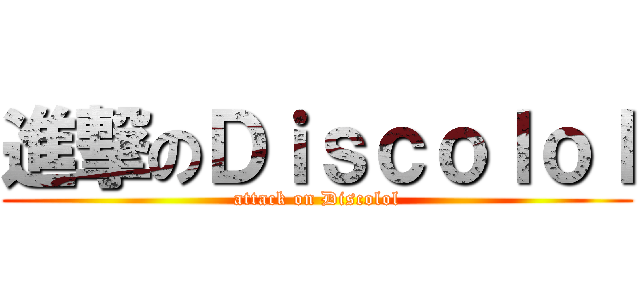 進撃のＤｉｓｃｏｌｏｌ (attack on Discolol)
