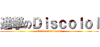 進撃のＤｉｓｃｏｌｏｌ (attack on Discolol)