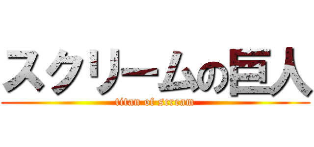 スクリームの巨人 (titan of scream)