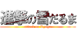 進撃の雪だるま (attack on Ryuga)