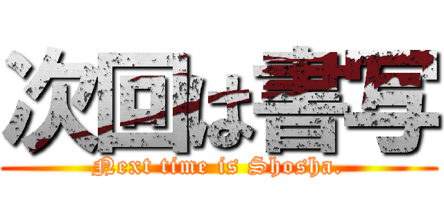 次回は書写 (Next time is Shosha.)