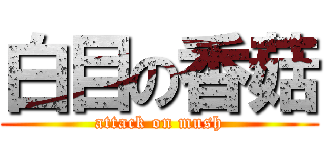 白目の香菇 (attack on mush)