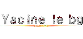 Ｙａｃｉｎｅ ｌｅ ｂｇ (Yacine le bg)