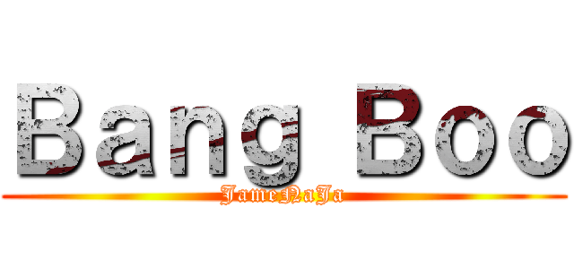 Ｂａｎｇ Ｂｏｏ (JameNaJa)