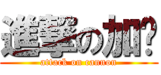 進撃の加农 (attack on cannon)