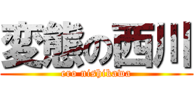 変態の西川 (ero nishikawa)