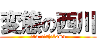 変態の西川 (ero nishikawa)