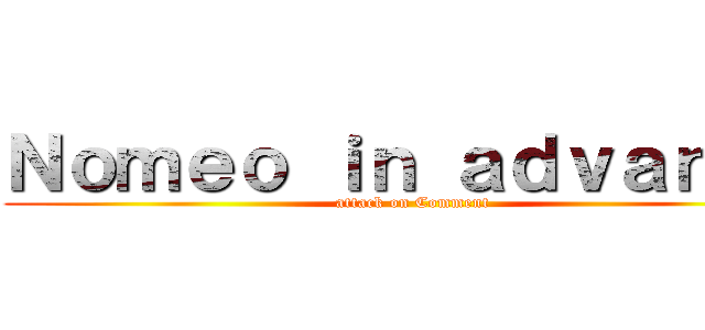 Ｎｏｍｅｏ ｉｎ ａｄｖａｎｃｅ (attack on Comment)