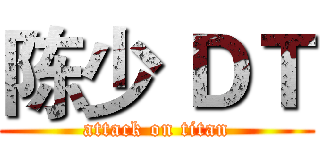 陈少 ＤＴ (attack on titan)