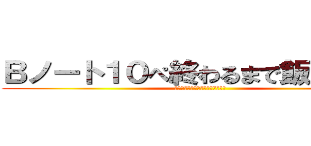 Ｂノート１０ぺ終わるまで飯食わない (ーーーーーーーーーーーーーーーー)