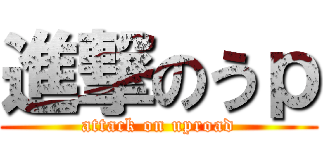 進撃のうｐ (attack on uproad)