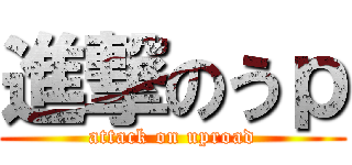 進撃のうｐ (attack on uproad)