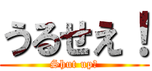 うるせえ！ (Shut up！)