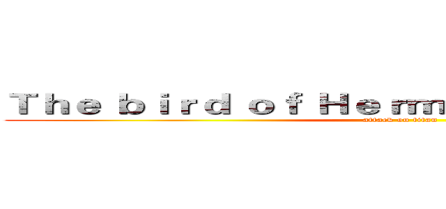 Ｔｈｅ ｂｉｒｄ ｏｆ Ｈｅｒｍｅｓ ｉｓ ｍｙ ｎａｍｅ (attack on titan)