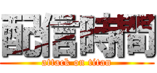 配信時間 (attack on titan)