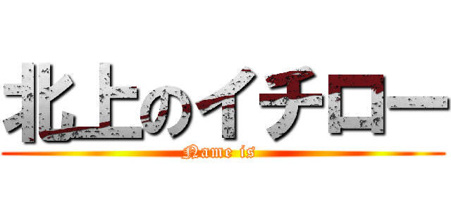 北上のイチロー (Name is )