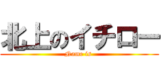 北上のイチロー (Name is )