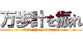 万歩計を振れ (shake the pedometer)