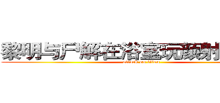 黎明与尸解在浴室玩颜射．ａｖｉ (attack on titan)