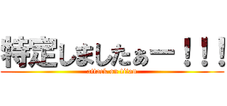 特定しましたぁー！！！ (attack on titan)