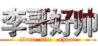 李哥好帅 (liruu  nice   shuai)