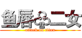 鱼唇♧二女 (attack on titan)