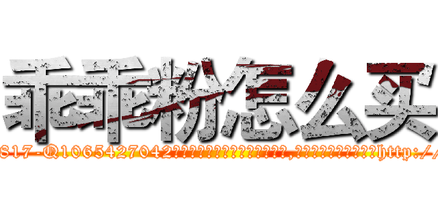 乖乖粉怎么买 (乖乖粉怎么买【电-151x68344x817-Q1065427042元吉药业】我们做的是长期生意,靠的是老客户长期支持http://sngk.net/MdYfWy

参考消息网我们做的是长期生意,靠的是老客户长期支持也许我们早该意识到，就连鲍勃·霍斯金斯（金球奖戏剧类电影男主角 
)