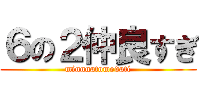 ６の２仲良すぎ (minnnatomodati)