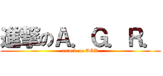 進撃のＡ．Ｇ．Ｒ． (attack on AGR)