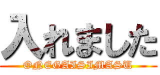 入れました (ONEGAISIMASU)
