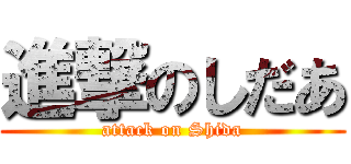 進撃のしだあ (attack on Shida)