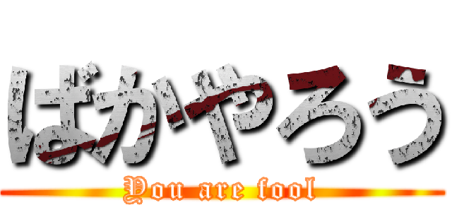 ばかやろう (You are fool)