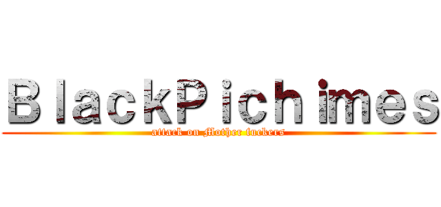 ＢｌａｃｋＰｉｃｈｉｍｅｓ (attack on Mother fuckers)