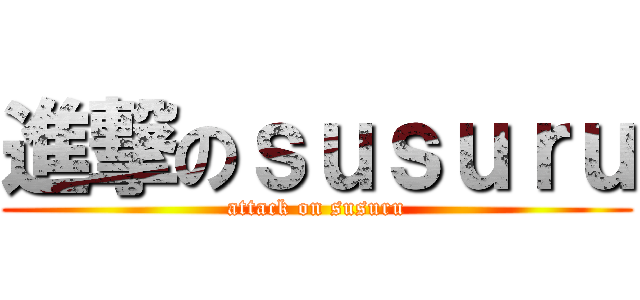 進撃のｓｕｓｕｒｕ (attack on susuru)