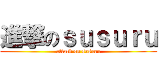 進撃のｓｕｓｕｒｕ (attack on susuru)