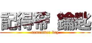 記得帶 鑰匙 (remember key)