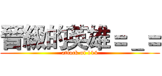 晉級的英雄＝＿＝ (attack of 114)