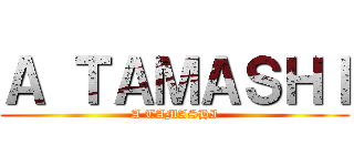 Ａ ＴＡＭＡＳＨＩ (A TAMASHI)