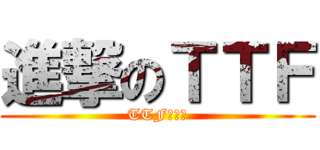 進撃のＴＴＦ (TTF其特福)