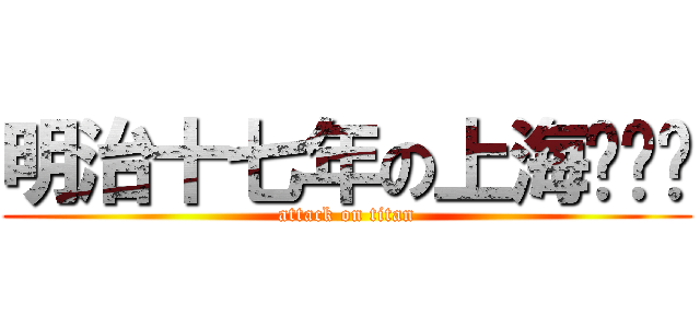 明治十七年の上海爱丽丝 (attack on titan)