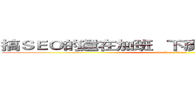 搞ＳＥＯ的還在加班   下廣告的老闆請吃晚餐 (attack on titan)